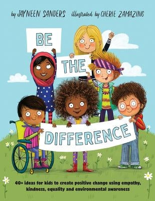 Be the Difference: 40+ ideas for kids to create positive change using empathy, kindness, equality and environmental awareness by Sanders, Jayneen