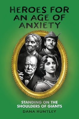 Heroes for an Age of Anxiety: Standing on the Shoulders of Giants by Huntley, Dana