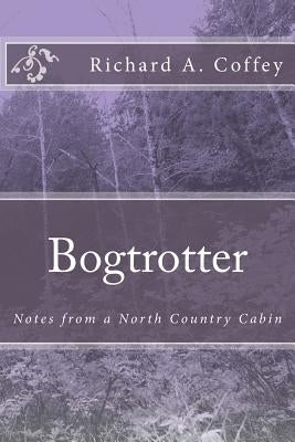 Bogtrotter: Notes from a North Country Cabin by Coffey, Richard a.