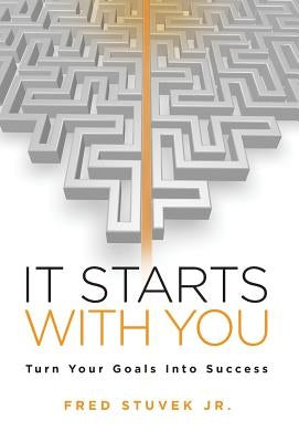 It Starts With You: Turn Your Goals Into Success by Stuvek, Fred, Jr.