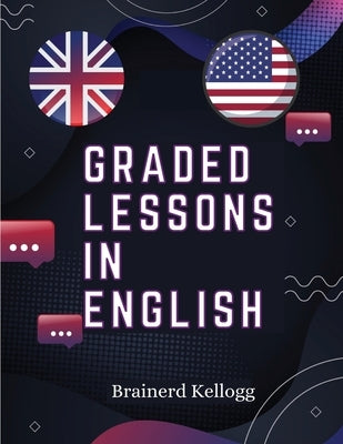 Graded Lessons in English: Practical Lessons, Carefully Graded and Adapted to the Class-Room by Brainerd Kellogg