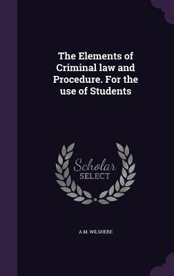 The Elements of Criminal law and Procedure. For the use of Students by Wilshere, A. M.