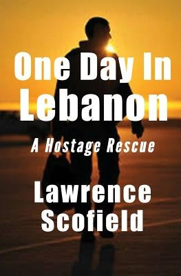 One Day in Lebanon: A Hostage Rescue by Scofield, Lawrence