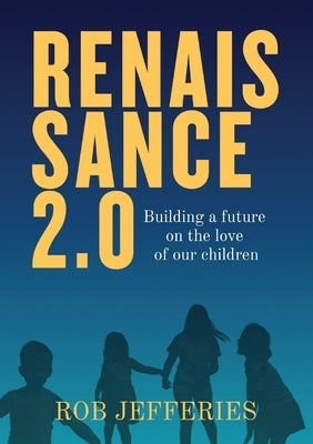 Renaissance 2.0: Building a future on the love of our children by Jefferies, Rob