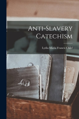 Anti-Slavery Catechism by Child, Lydia Maria Francis