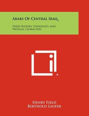 Arabs of Central Iraq: Their History, Ethnology, and Physical Characters by Field, Henry