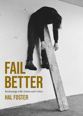 Fail Better: Reckonings with Artists and Critics by Foster, Hal