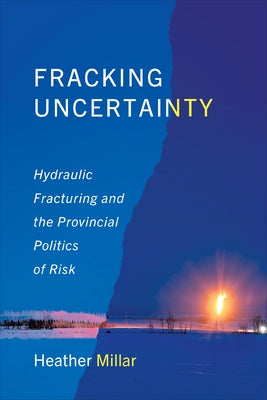 Fracking Uncertainty: Hydraulic Fracturing and the Provincial Politics of Risk by Millar, Heather