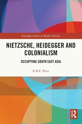 Nietzsche, Heidegger and Colonialism: Occupying South East Asia by Price, R. B. E.