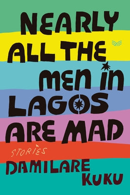 Nearly All the Men in Lagos Are Mad: Stories by Kuku, Damilare