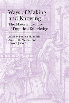 Ways of Making and Knowing: The Material Culture of Empirical Knowledge by Smith, Pamela H.