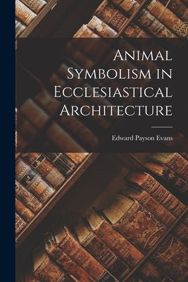 Animal Symbolism in Ecclesiastical Architecture by Evans, Edward Payson