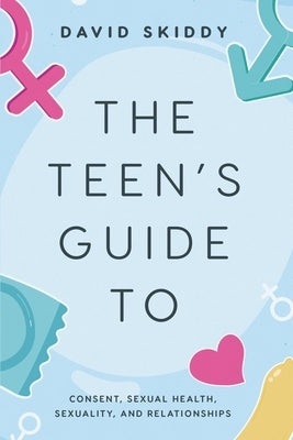 The Teen's Guide to: Consent, Sexual Health, Sexuality, and Relationships by Skiddy, David