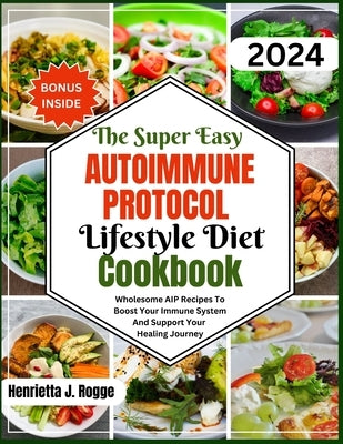 The Super Easy Autoimmune Protocol Lifestyle Diet Cookbook: Wholesome AIP Recipes To Boost Your Immune System And Support Your Healing Journey by Rogge, Henrietta J.