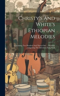 Christy's And White's Ethiopian Melodies: Containing Two Hundred And Ninety-one ... Melodies ...comprising The Melodeon Song Book by Anonymous