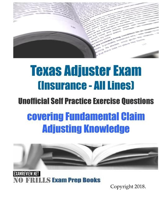 Texas Adjuster Exam (Insurance - All Lines) Unofficial Self Practice Exercise Questions: covering Fundamental Claim Adjusting Knowledge by Examreview