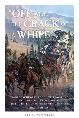 "Off with the Crack of a Whip!": Stagecoaching through Yellowstone, and the Origins of Tourism in the Interior of the American West by Whittlesey, Lee H.