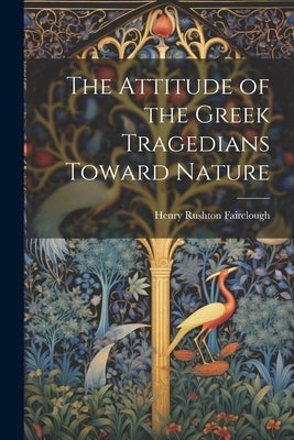 The Attitude of the Greek Tragedians Toward Nature by Fairclough, Henry Rushton