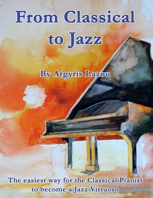 From Classical to Jazz: The easiest way for the Classical Pianist to become a Jazz Virtuoso by Lazou, Argyris