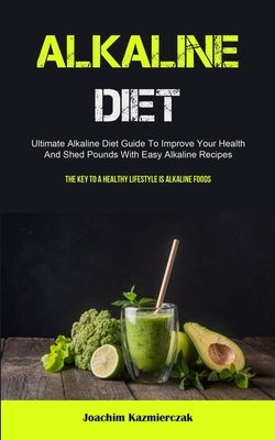 Alkaline Diet: Ultimate Alkaline Diet Guide To Improve Your Health And Shed Pounds With Easy Alkaline Recipes (The Key To A Healthy L by Kazmierczak, Joachim