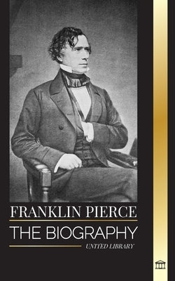 Franklin Pierce: The biography of the 14th American president, his struggle to end slavery, and battle with the Union and Congress by Library, United