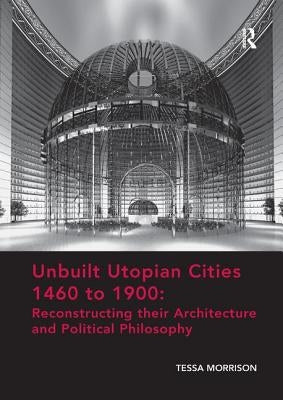 Unbuilt Utopian Cities 1460 to 1900: Reconstructing their Architecture and Political Philosophy by Morrison, Tessa