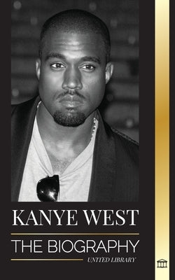 Kanye West: The Biography of a Hip-Hop Superstar Billionaire and his Quest for Jesus by Library, United