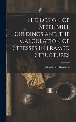 The Design of Steel Mill Buildings and the Calculation of Stresses in Framed Structures by Ketchum, Milo Smith