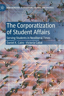 The Corporatization of Student Affairs: Serving Students in Neoliberal Times by Cairo, Daniel K.