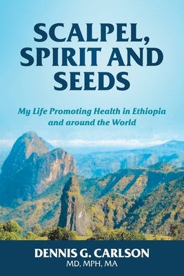 Scalpel, Spirit and Seeds: My Life Promoting Health in Ethiopia and Around the World by Carlson, Dennis