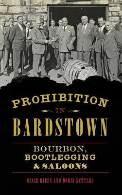 Prohibition in Bardstown: Bourbon, Bootlegging & Saloons by Hibbs, Dixie