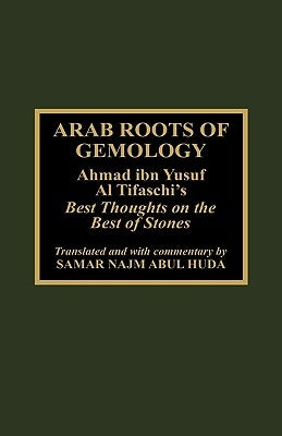 Arab Roots of Gemology: Ahmad Ibn Yusuf Al Tifaschi's Best Thoughts on the Best of Stones by Abul Huda, Samir Najm