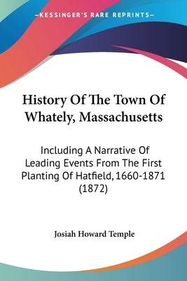 History Of The Town Of Whately, Massachusetts: Including A Narrative Of Leading Events From The First Planting Of Hatfield, 1660-1871 (1872) by Temple, Josiah Howard