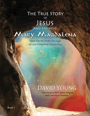 The True Story of Jesus and His Wife Mary Magdalena: Their Untold Truth Through Art and Evidential Channeling by Young, David