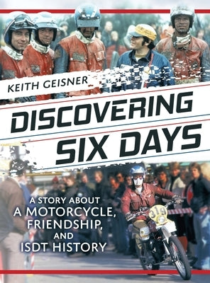 Discovering Six Days: A story about a Motorcycle, Friendship and ISDT History by Geisner, Keith