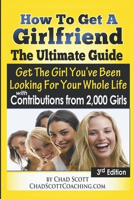 How To Get A Girlfriend - The Ultimate Guide: Get The Girl You've Been Looking For Your Whole Life - With Contributions From Over 2,000 Girls by Nellis, Chad Scott