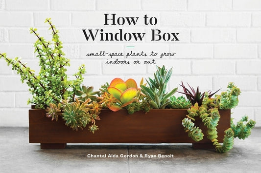 How to Window Box: Small-Space Plants to Grow Indoors or Out by Gordon, Chantal Aida