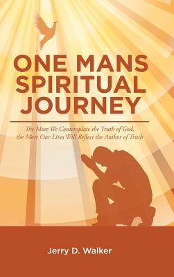 "One Mans Spiritual Journey": "The More We Contemplate the Truth of God, the More Our Lives Will Reflect the Author of Truth" by Walker, Jerry D.