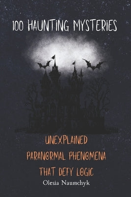 100 Haunting Mysteries: Unexplained Paranormal Phenomena That Defy Logic by Naumchyk, Olesia