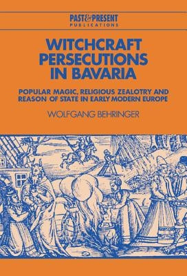 Witchcraft Persecutions in Bavaria: Popular Magic, Religious Zealotry and Reason of State in Early Modern Europe by Behringer, Wolfgang