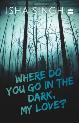 Where Do You Go in the Dark, My Love? by Singh, Isha