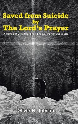 Saved from Suicide by the Lord's Prayer: A Memoir of My Extraordinary Encounters with Our Source by Jobson, Oliver H.