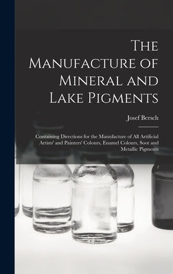 The Manufacture of Mineral and Lake Pigments: Containing Directions for the Manufacture of All Artificial Artists' and Painters' Colours, Enamel Colou by Bersch, Josef