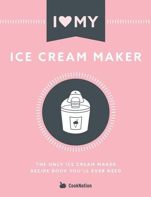 I Love My Ice Cream Maker: The only ice cream maker recipe book you'll ever need by Cooknation