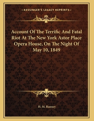 Account Of The Terrific And Fatal Riot At The New York Astor Place Opera House, On The Night Of May 10, 1849 by Ranney, H. M.