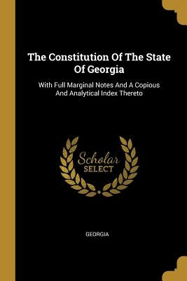 The Constitution Of The State Of Georgia: With Full Marginal Notes And A Copious And Analytical Index Thereto by Georgia