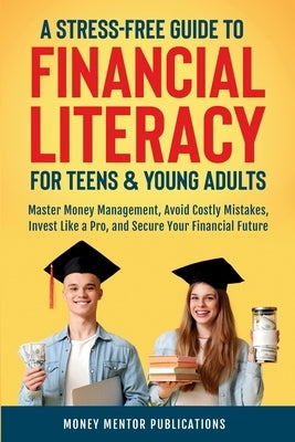 A Stress-Free Guide to Financial Literacy for Teens and Young Adults: Master Money Management, Avoid Costly Mistakes, Invest Like a Pro, and Secure Yo by Publications, Money Mentor