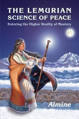 The Lemurian Science of Peace: Entering the Higher Reality of Mastery by Almine