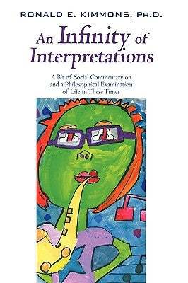 An Infinity of Interpretations: A Bit of Social Commentary on and a Philosophical Examination of Life in These Times by Ronald E. Kimmons