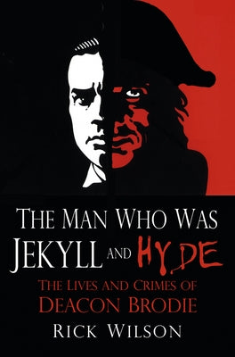 The Man Who Was Jekyll and Hyde: The Lives and Crimes of Deacon Brodie by Wilson, Rick